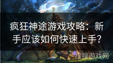 疯狂神途游戏攻略：新手应该如何快速上手？