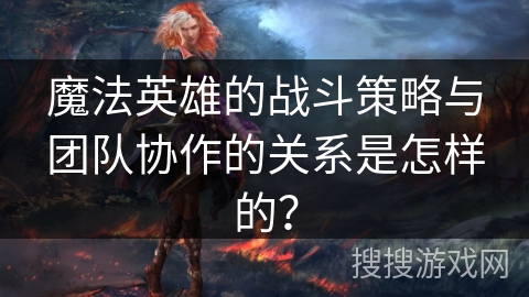 魔法英雄的战斗策略与团队协作的关系是怎样的？