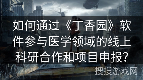如何通过《丁香园》软件参与医学领域的线上科研合作和项目申报？