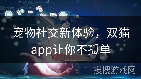 宠物社交新体验，双猫app让你不孤单
