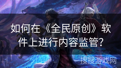 如何在《全民原创》软件上进行内容监管？