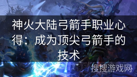 神火大陆弓箭手职业心得：成为顶尖弓箭手的技术