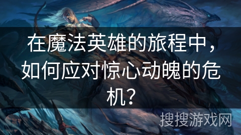 在魔法英雄的旅程中，如何应对惊心动魄的危机？