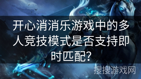 开心消消乐游戏中的多人竞技模式是否支持即时匹配？