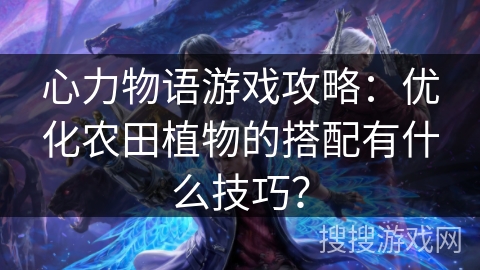 心力物语游戏攻略：优化农田植物的搭配有什么技巧？