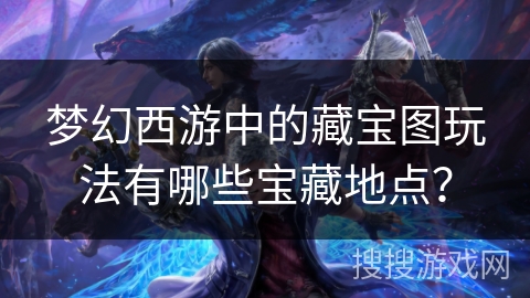 梦幻西游中的藏宝图玩法有哪些宝藏地点？