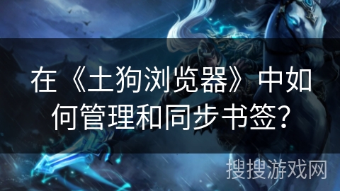 在《土狗浏览器》中如何管理和同步书签？