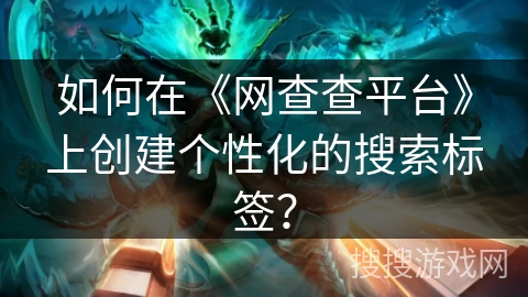 如何在《网查查平台》上创建个性化的搜索标签？