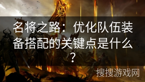 名将之路：优化队伍装备搭配的关键点是什么？