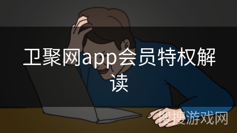 卫聚网app会员特权解读