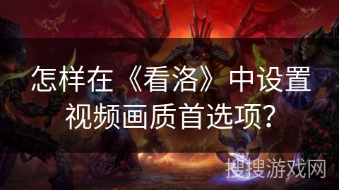 怎样在《看洛》中设置视频画质首选项？
