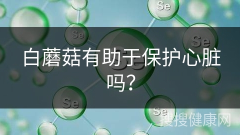 白蘑菇有助于保护心脏吗？