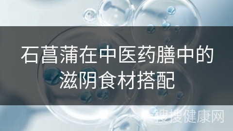 石菖蒲在中医药膳中的滋阴食材搭配