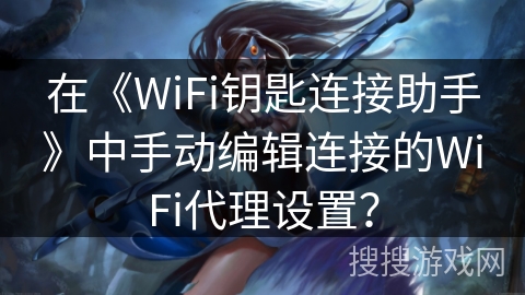 在《WiFi钥匙连接助手》中手动编辑连接的WiFi代理设置？