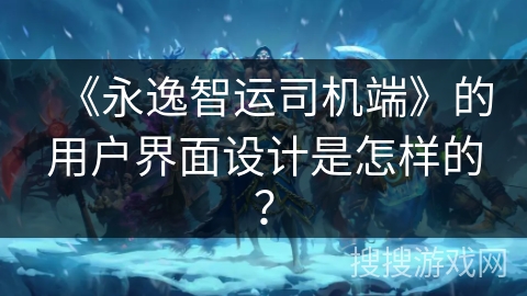 《永逸智运司机端》的用户界面设计是怎样的？