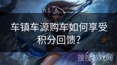车镇车源购车如何享受积分回馈？