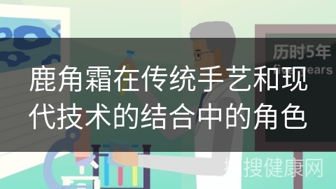 鹿角霜在传统手艺和现代技术的结合中的角色