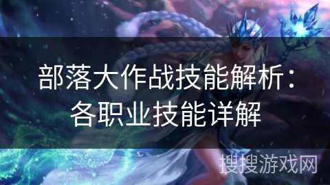 部落大作战技能解析：各职业技能详解