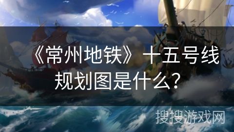 《常州地铁》十五号线规划图是什么？