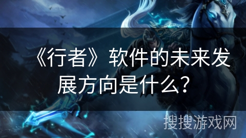 《行者》软件的未来发展方向是什么？