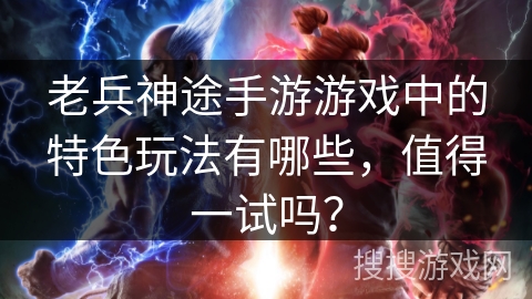 老兵神途手游游戏中的特色玩法有哪些，值得一试吗？