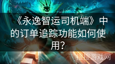 《永逸智运司机端》中的订单追踪功能如何使用？