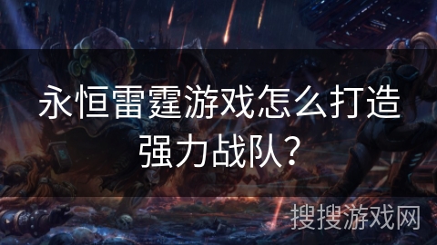 永恒雷霆游戏怎么打造强力战队？