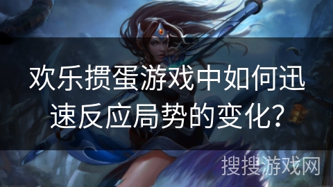 欢乐掼蛋游戏中如何迅速反应局势的变化？