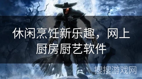 休闲烹饪新乐趣，网上厨房厨艺软件