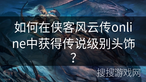 如何在侠客风云传online中获得传说级别头饰？