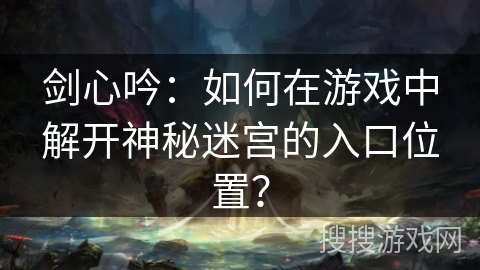 剑心吟：如何在游戏中解开神秘迷宫的入口位置？