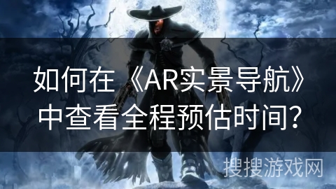 如何在《AR实景导航》中查看全程预估时间？
