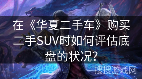 在《华夏二手车》购买二手SUV时如何评估底盘的状况？
