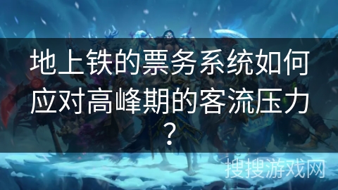 地上铁的票务系统如何应对高峰期的客流压力？
