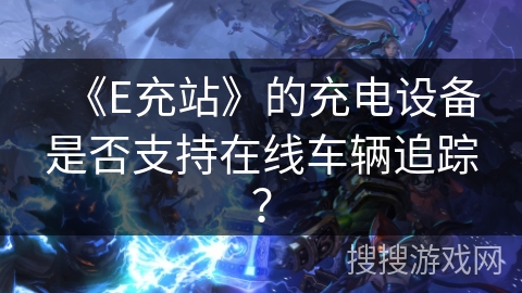 《E充站》的充电设备是否支持在线车辆追踪？