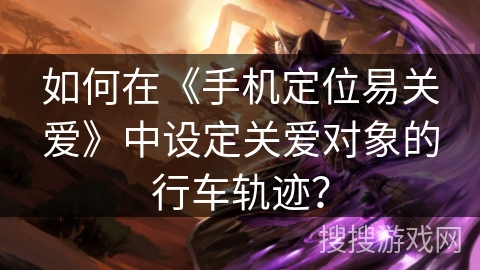 如何在《手机定位易关爱》中设定关爱对象的行车轨迹？