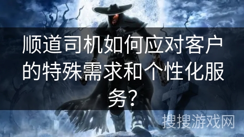顺道司机如何应对客户的特殊需求和个性化服务？