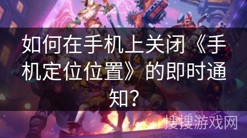 如何在手机上关闭《手机定位位置》的即时通知？
