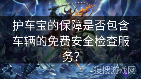 护车宝的保障是否包含车辆的免费安全检查服务？