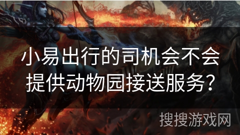 小易出行的司机会不会提供动物园接送服务？