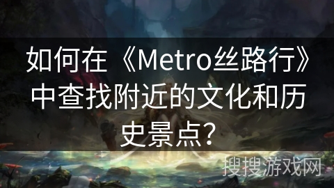 如何在《Metro丝路行》中查找附近的文化和历史景点？