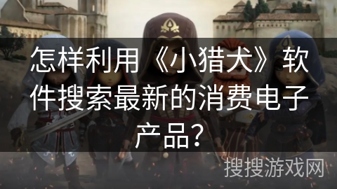 怎样利用《小猎犬》软件搜索最新的消费电子产品？