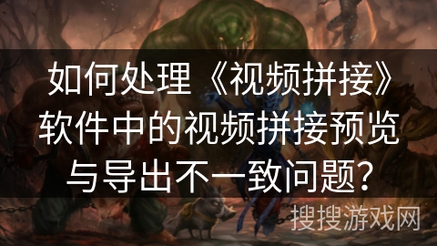 如何处理《视频拼接》软件中的视频拼接预览与导出不一致问题？