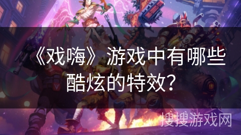 《戏嗨》游戏中有哪些酷炫的特效？