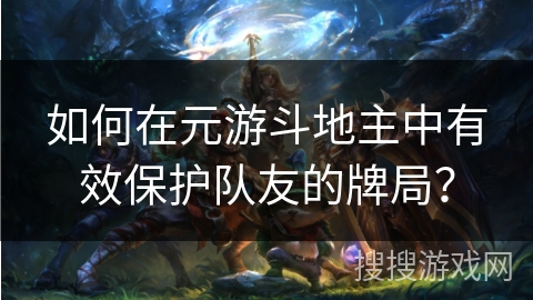 如何在元游斗地主中有效保护队友的牌局？