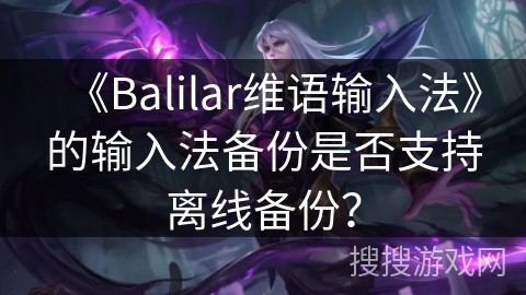 《Balilar维语输入法》的输入法备份是否支持离线备份？