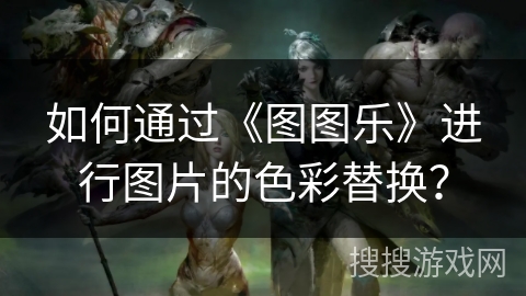如何通过《图图乐》进行图片的色彩替换? 如何通过《图图乐》进行图片的色彩替换?