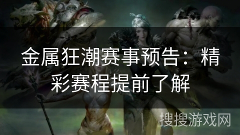 金属狂潮赛事预告：精彩赛程提前了解