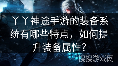丫丫神途手游的装备系统有哪些特点，如何提升装备属性？