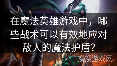 在魔法英雄游戏中，哪些战术可以有效地应对敌人的魔法护盾？